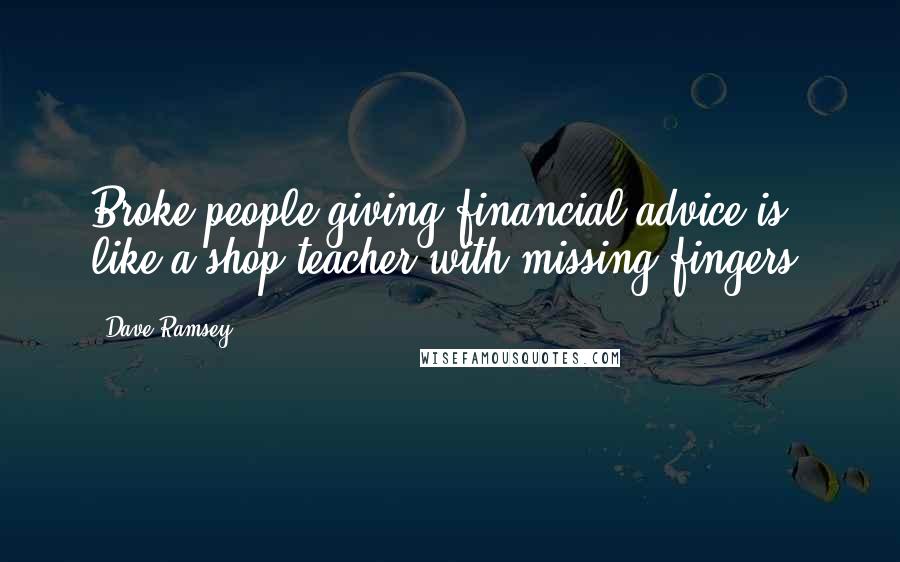 Dave Ramsey Quotes: Broke people giving financial advice is like a shop teacher with missing fingers.