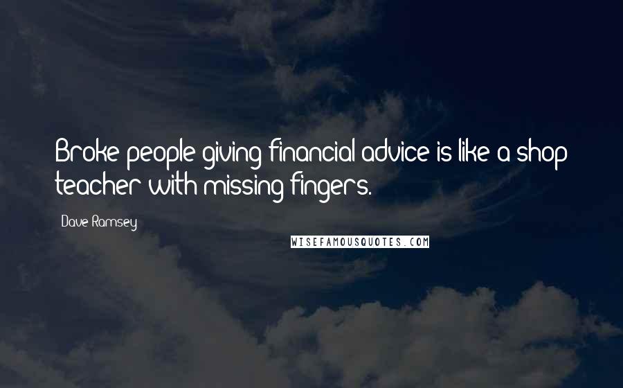 Dave Ramsey Quotes: Broke people giving financial advice is like a shop teacher with missing fingers.