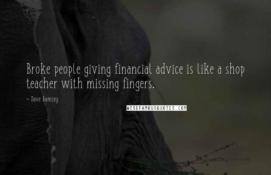 Dave Ramsey Quotes: Broke people giving financial advice is like a shop teacher with missing fingers.