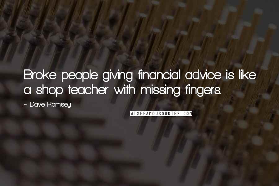 Dave Ramsey Quotes: Broke people giving financial advice is like a shop teacher with missing fingers.