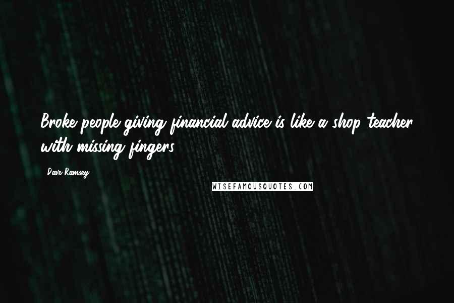 Dave Ramsey Quotes: Broke people giving financial advice is like a shop teacher with missing fingers.