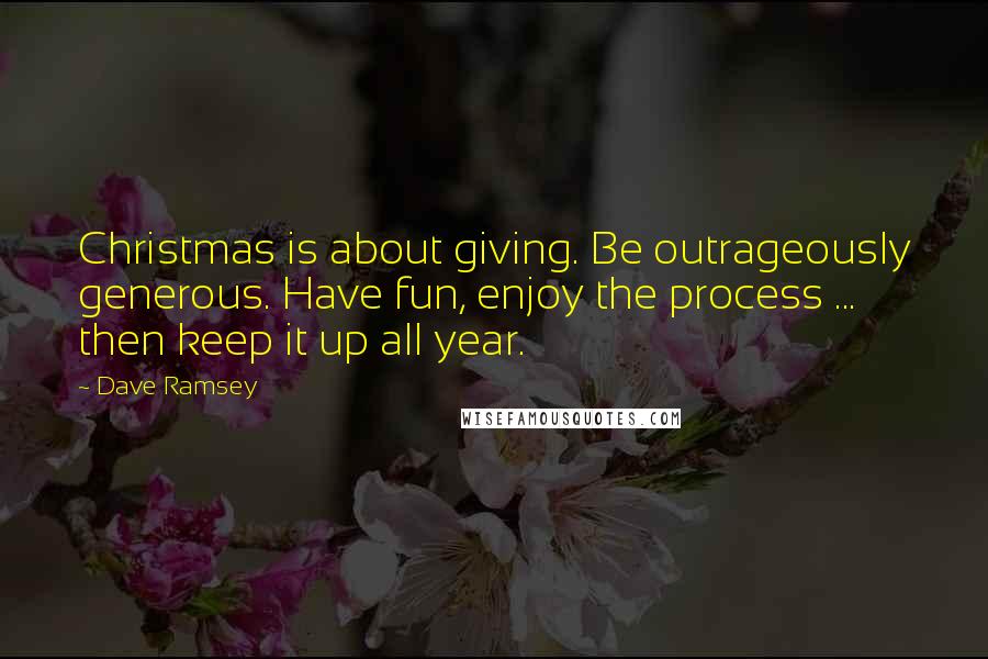 Dave Ramsey Quotes: Christmas is about giving. Be outrageously generous. Have fun, enjoy the process ... then keep it up all year.