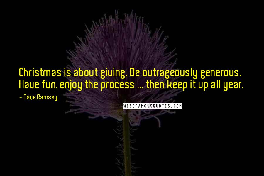 Dave Ramsey Quotes: Christmas is about giving. Be outrageously generous. Have fun, enjoy the process ... then keep it up all year.