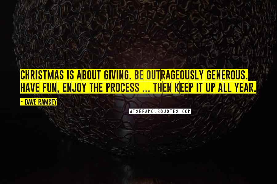 Dave Ramsey Quotes: Christmas is about giving. Be outrageously generous. Have fun, enjoy the process ... then keep it up all year.