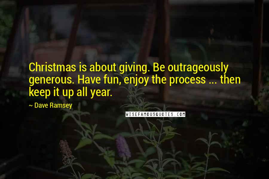 Dave Ramsey Quotes: Christmas is about giving. Be outrageously generous. Have fun, enjoy the process ... then keep it up all year.