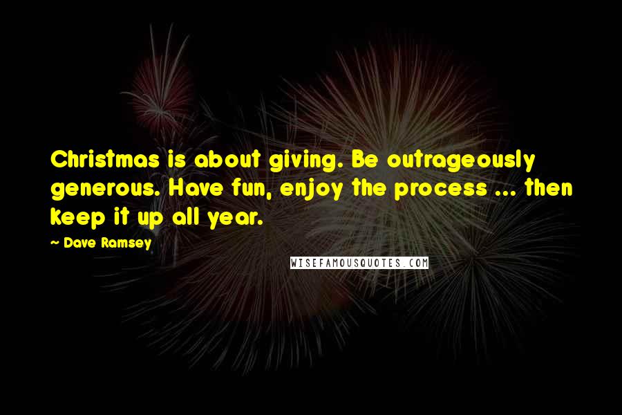 Dave Ramsey Quotes: Christmas is about giving. Be outrageously generous. Have fun, enjoy the process ... then keep it up all year.