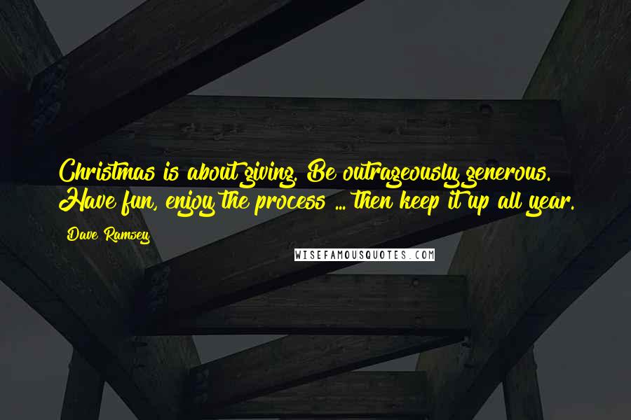 Dave Ramsey Quotes: Christmas is about giving. Be outrageously generous. Have fun, enjoy the process ... then keep it up all year.