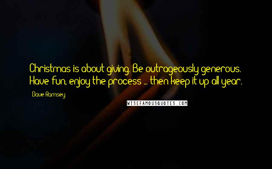 Dave Ramsey Quotes: Christmas is about giving. Be outrageously generous. Have fun, enjoy the process ... then keep it up all year.