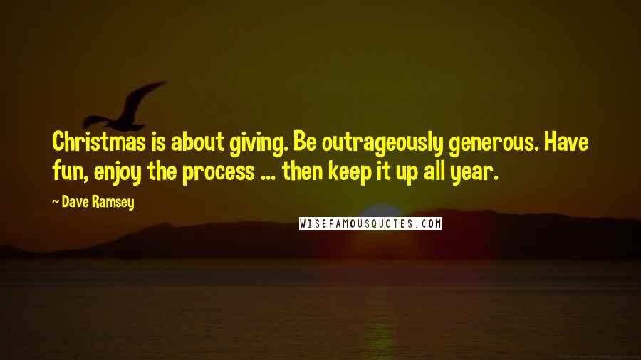 Dave Ramsey Quotes: Christmas is about giving. Be outrageously generous. Have fun, enjoy the process ... then keep it up all year.