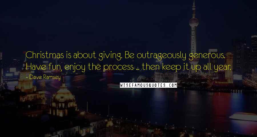 Dave Ramsey Quotes: Christmas is about giving. Be outrageously generous. Have fun, enjoy the process ... then keep it up all year.