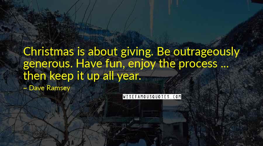 Dave Ramsey Quotes: Christmas is about giving. Be outrageously generous. Have fun, enjoy the process ... then keep it up all year.