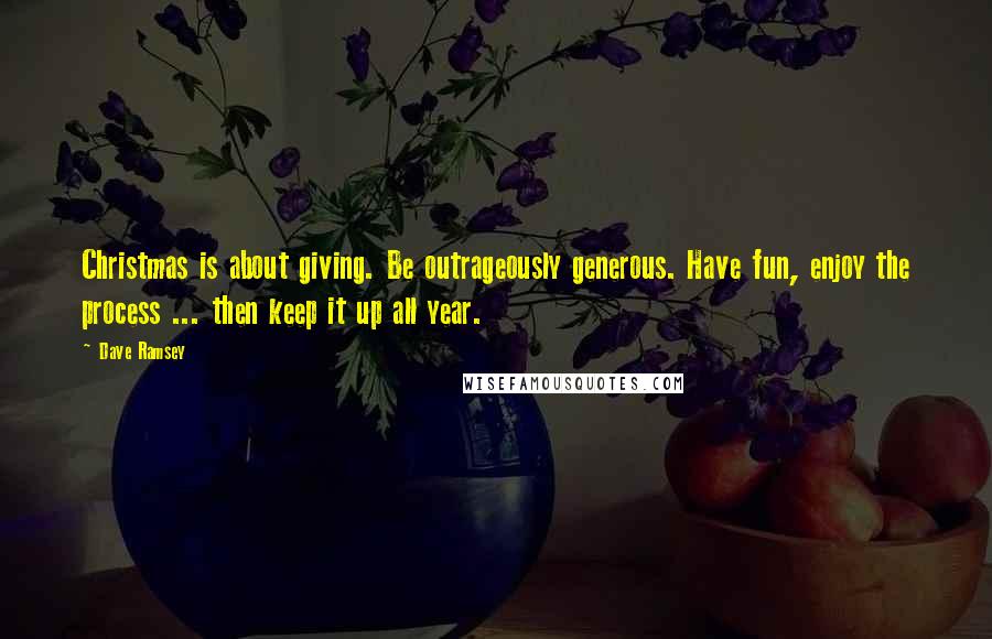 Dave Ramsey Quotes: Christmas is about giving. Be outrageously generous. Have fun, enjoy the process ... then keep it up all year.