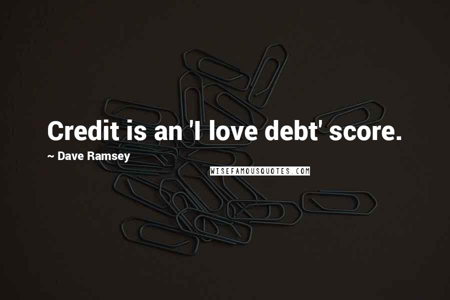 Dave Ramsey Quotes: Credit is an 'I love debt' score.