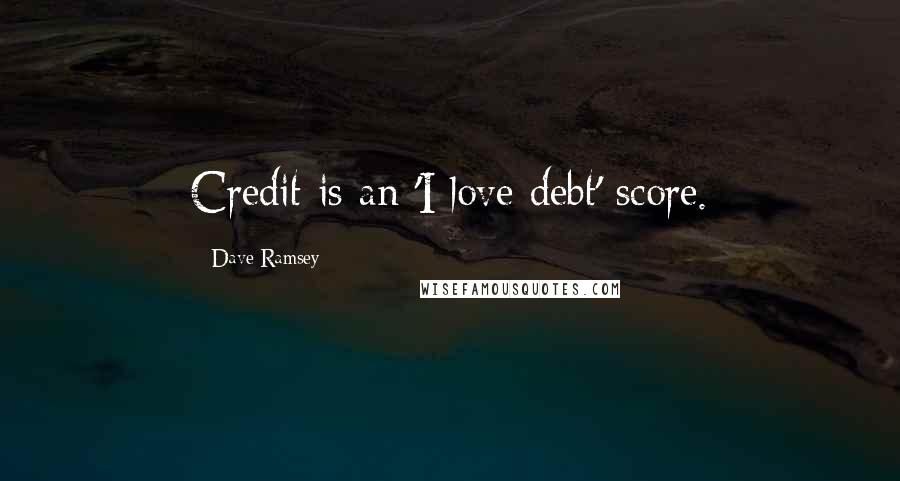 Dave Ramsey Quotes: Credit is an 'I love debt' score.