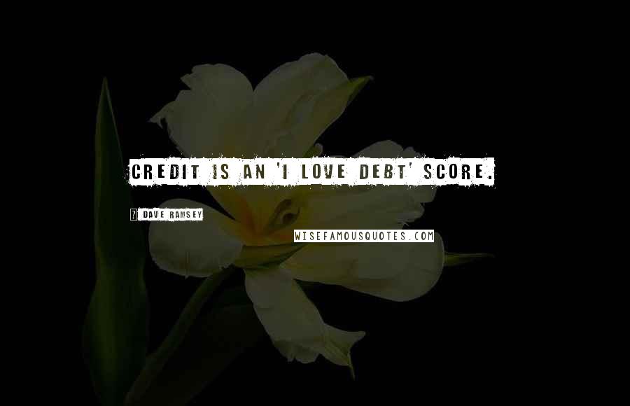 Dave Ramsey Quotes: Credit is an 'I love debt' score.