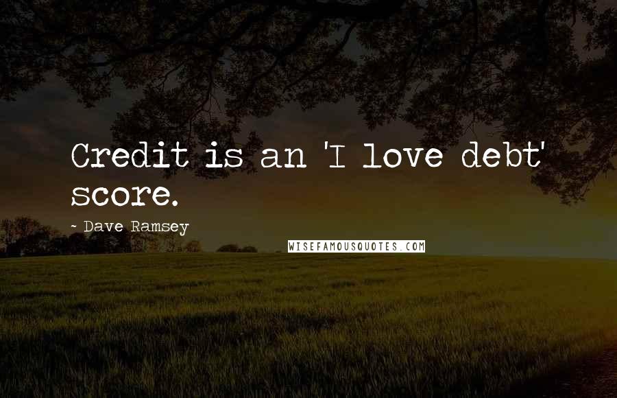 Dave Ramsey Quotes: Credit is an 'I love debt' score.