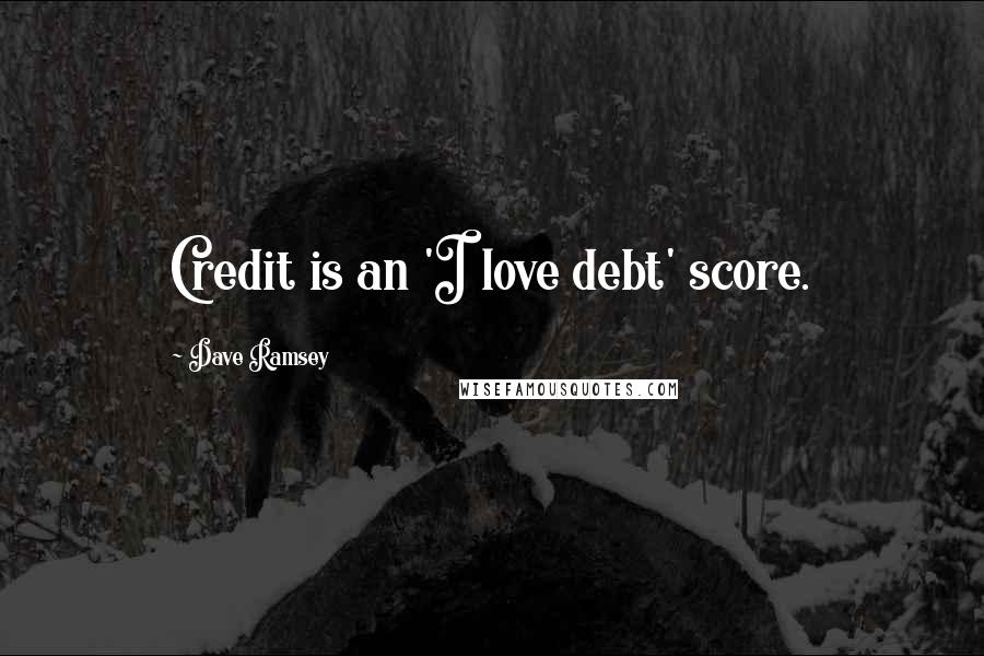 Dave Ramsey Quotes: Credit is an 'I love debt' score.