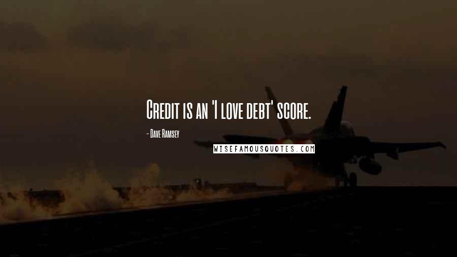 Dave Ramsey Quotes: Credit is an 'I love debt' score.