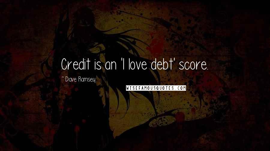 Dave Ramsey Quotes: Credit is an 'I love debt' score.