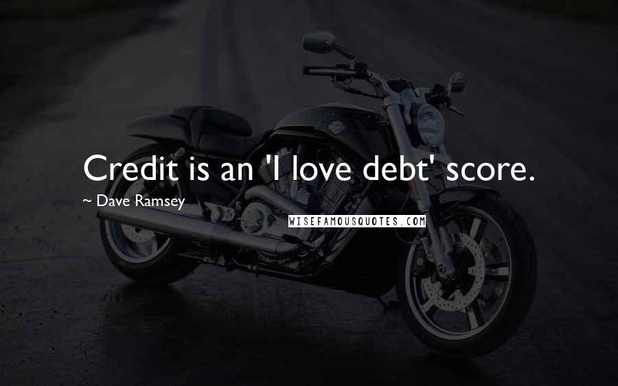 Dave Ramsey Quotes: Credit is an 'I love debt' score.