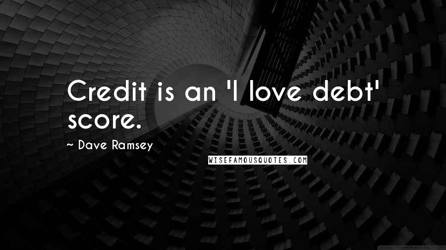 Dave Ramsey Quotes: Credit is an 'I love debt' score.