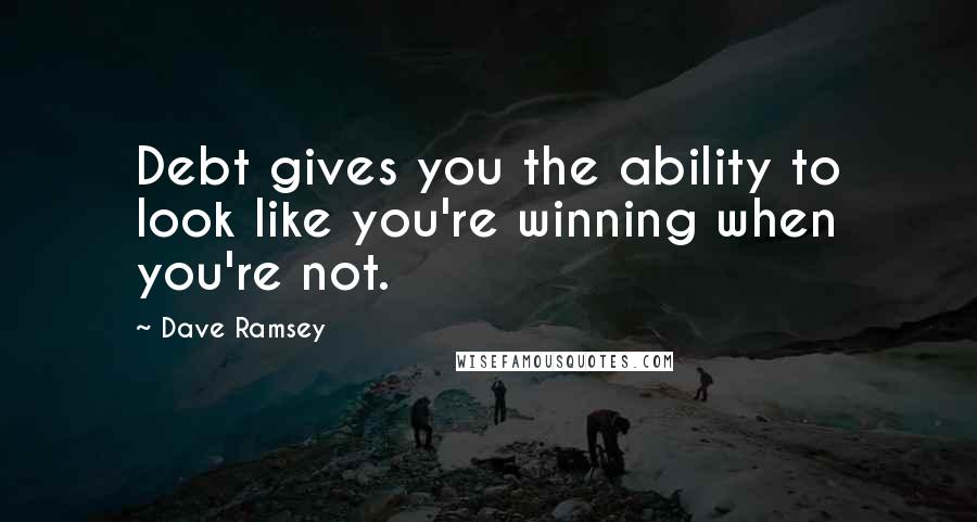Dave Ramsey Quotes: Debt gives you the ability to look like you're winning when you're not.