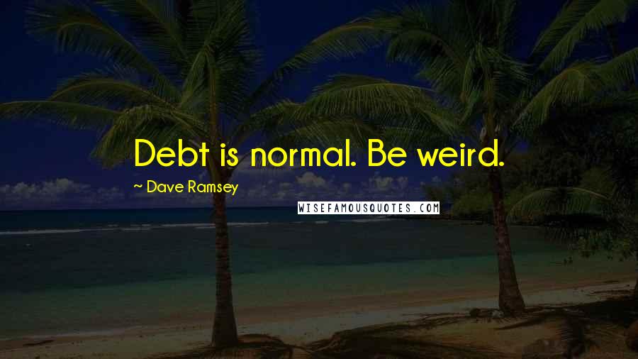 Dave Ramsey Quotes: Debt is normal. Be weird.