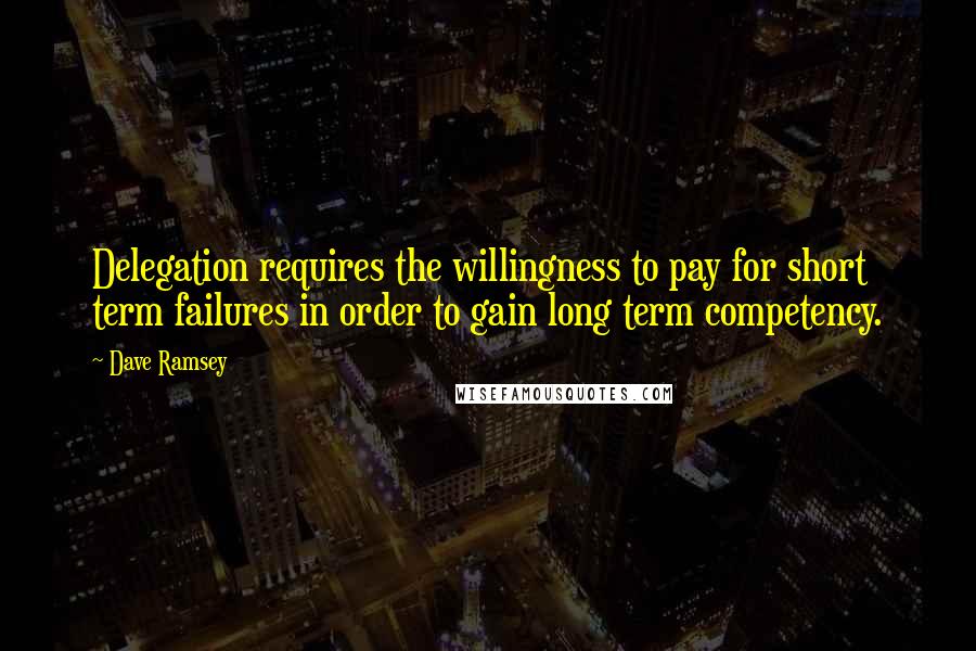 Dave Ramsey Quotes: Delegation requires the willingness to pay for short term failures in order to gain long term competency.