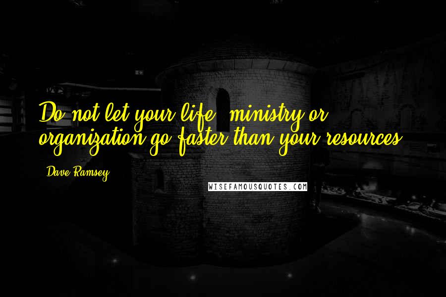 Dave Ramsey Quotes: Do not let your life, ministry or organization go faster than your resources.