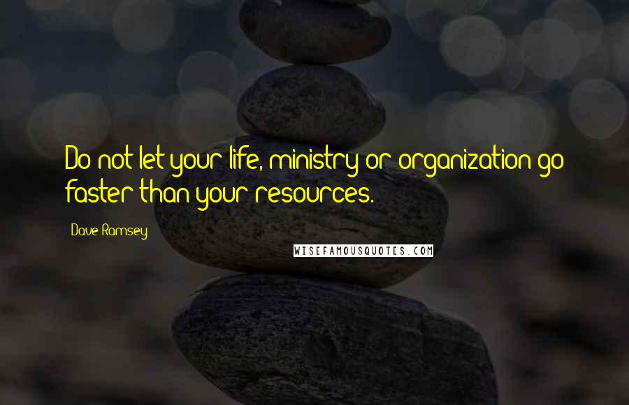 Dave Ramsey Quotes: Do not let your life, ministry or organization go faster than your resources.