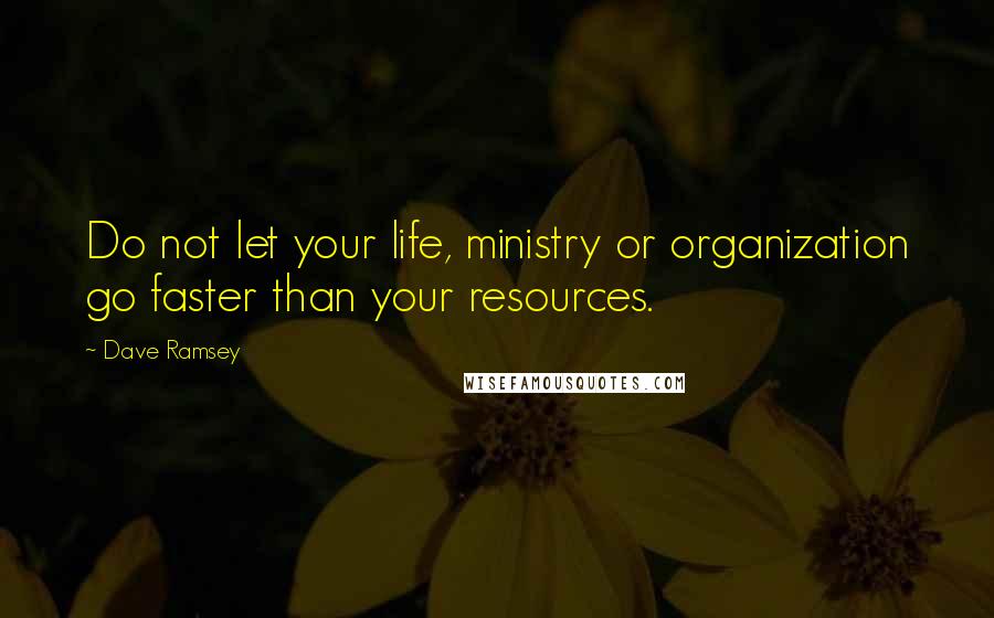 Dave Ramsey Quotes: Do not let your life, ministry or organization go faster than your resources.