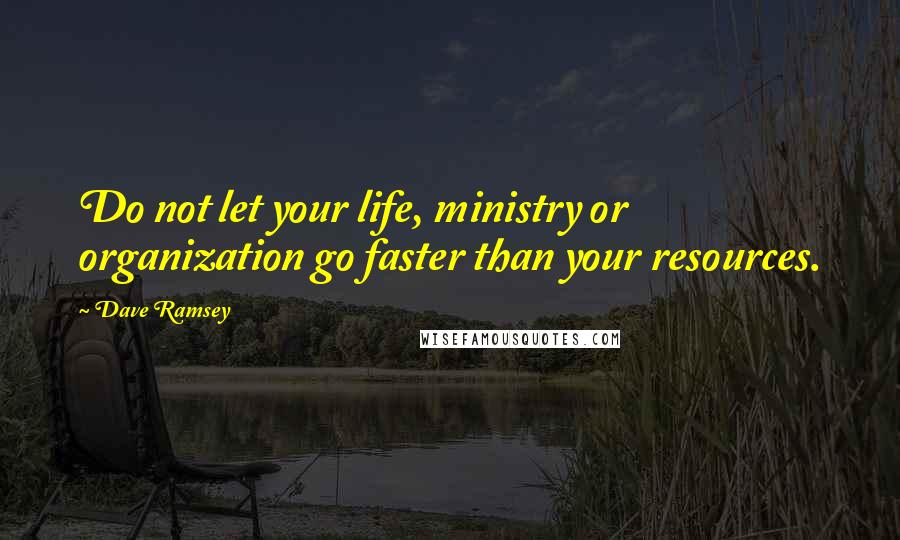 Dave Ramsey Quotes: Do not let your life, ministry or organization go faster than your resources.