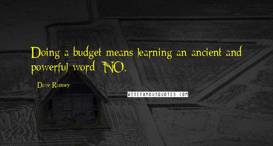 Dave Ramsey Quotes: Doing a budget means learning an ancient and powerful word: NO.