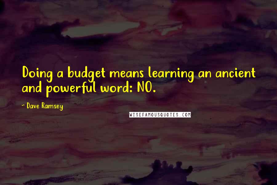 Dave Ramsey Quotes: Doing a budget means learning an ancient and powerful word: NO.