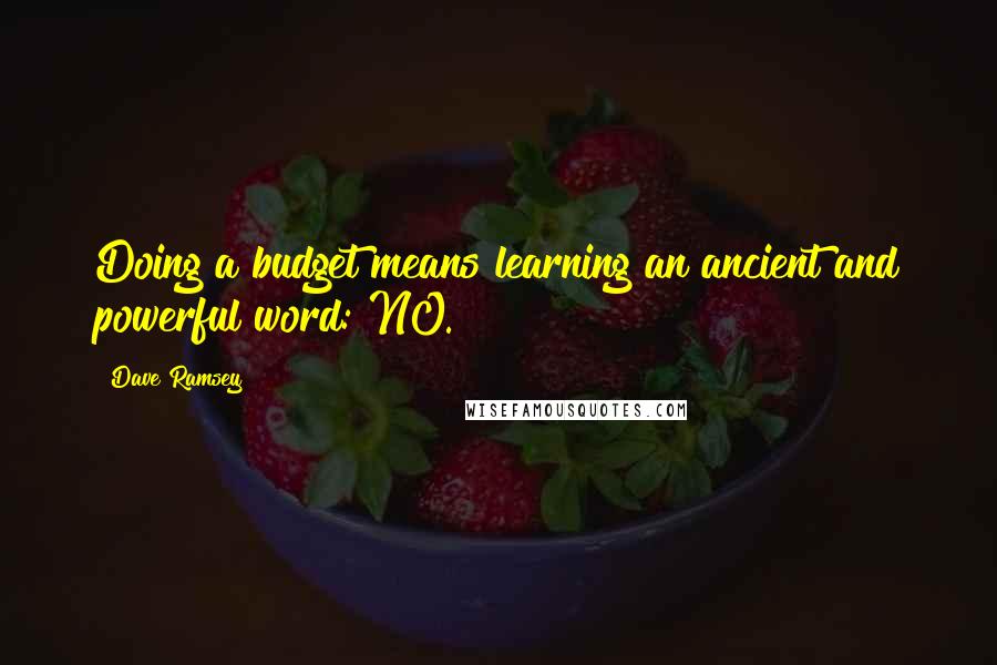 Dave Ramsey Quotes: Doing a budget means learning an ancient and powerful word: NO.