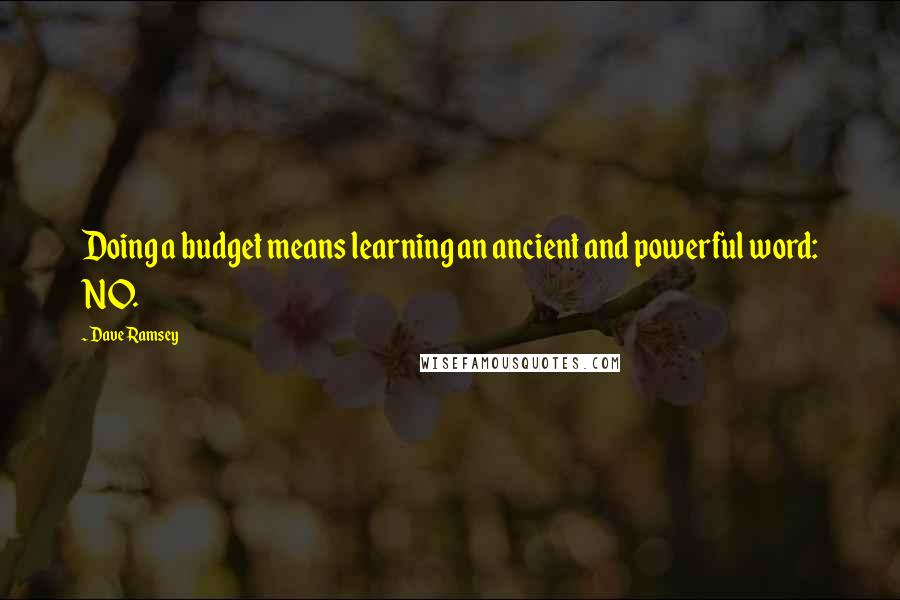 Dave Ramsey Quotes: Doing a budget means learning an ancient and powerful word: NO.