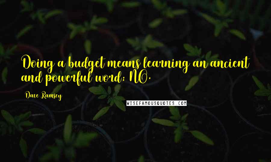 Dave Ramsey Quotes: Doing a budget means learning an ancient and powerful word: NO.