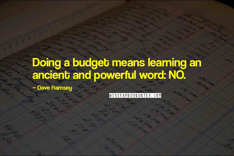 Dave Ramsey Quotes: Doing a budget means learning an ancient and powerful word: NO.