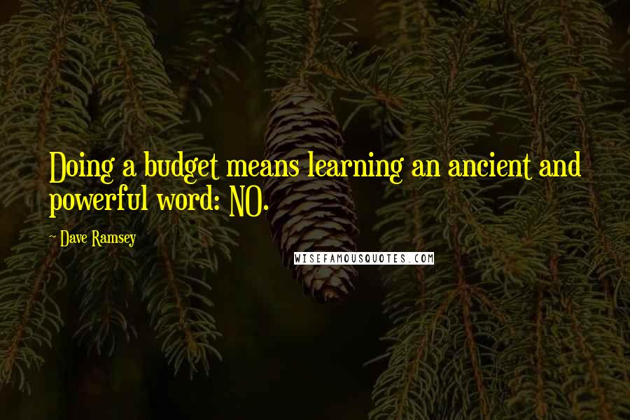 Dave Ramsey Quotes: Doing a budget means learning an ancient and powerful word: NO.