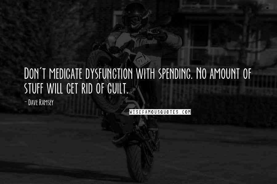 Dave Ramsey Quotes: Don't medicate dysfunction with spending. No amount of stuff will get rid of guilt.