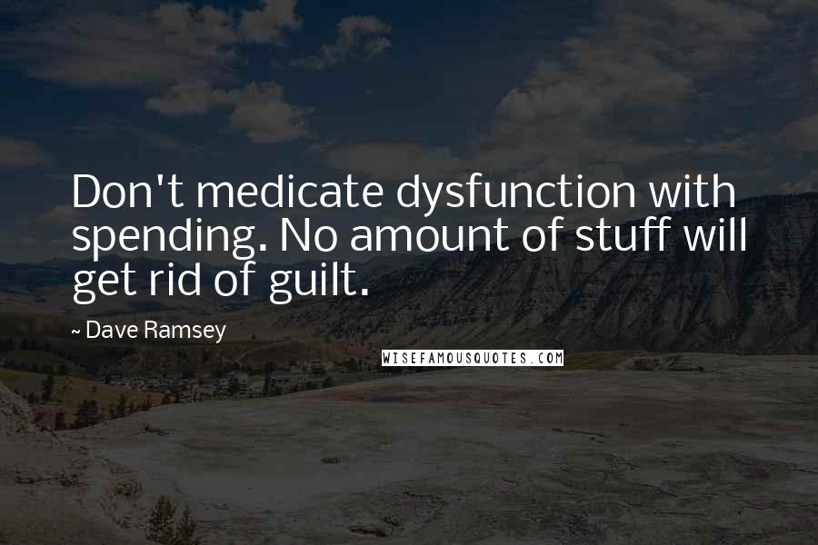 Dave Ramsey Quotes: Don't medicate dysfunction with spending. No amount of stuff will get rid of guilt.