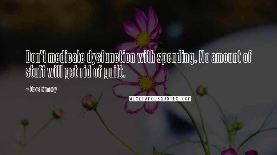 Dave Ramsey Quotes: Don't medicate dysfunction with spending. No amount of stuff will get rid of guilt.