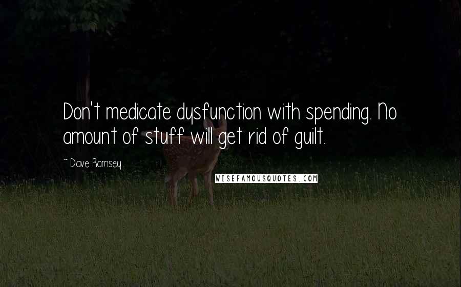 Dave Ramsey Quotes: Don't medicate dysfunction with spending. No amount of stuff will get rid of guilt.