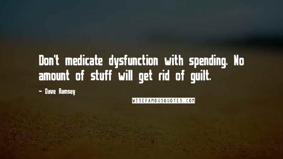 Dave Ramsey Quotes: Don't medicate dysfunction with spending. No amount of stuff will get rid of guilt.