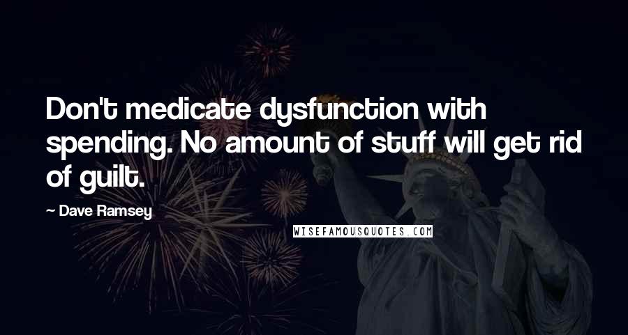 Dave Ramsey Quotes: Don't medicate dysfunction with spending. No amount of stuff will get rid of guilt.