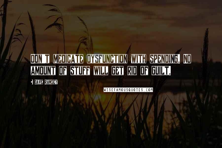 Dave Ramsey Quotes: Don't medicate dysfunction with spending. No amount of stuff will get rid of guilt.