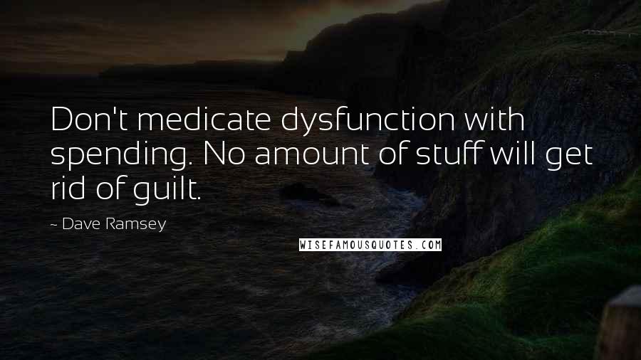 Dave Ramsey Quotes: Don't medicate dysfunction with spending. No amount of stuff will get rid of guilt.