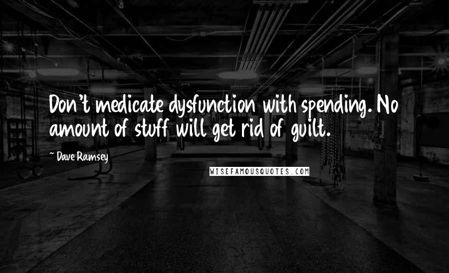 Dave Ramsey Quotes: Don't medicate dysfunction with spending. No amount of stuff will get rid of guilt.