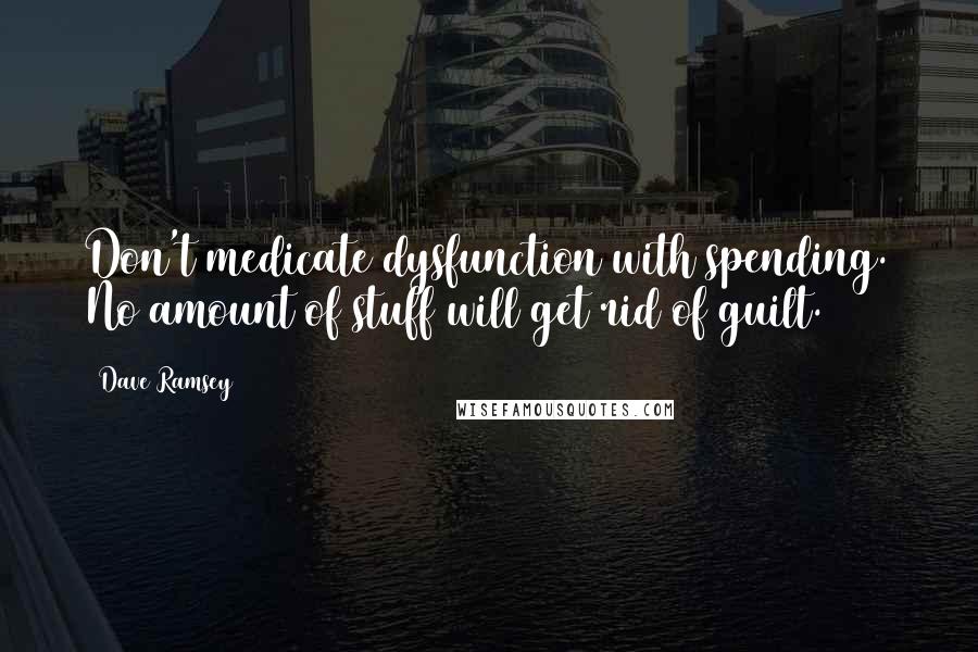 Dave Ramsey Quotes: Don't medicate dysfunction with spending. No amount of stuff will get rid of guilt.