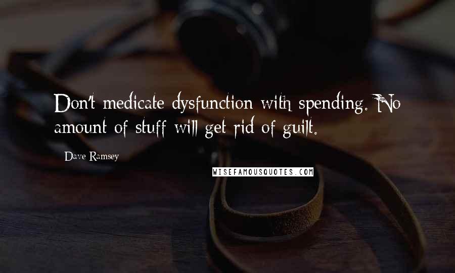 Dave Ramsey Quotes: Don't medicate dysfunction with spending. No amount of stuff will get rid of guilt.